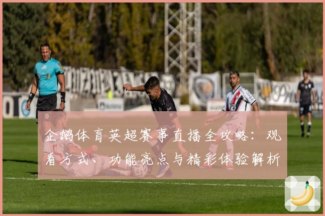 企鹅体育英超赛事直播全攻略：观看方式、功能亮点与精彩体验解析