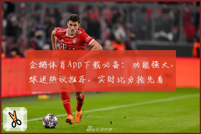 企鹅体育App下载必备：功能强大，球迷热议推荐，实时比分抢先看