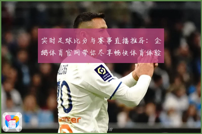 实时足球比分与赛事直播推荐:企鹅体育官网带你尽享畅快体育体验