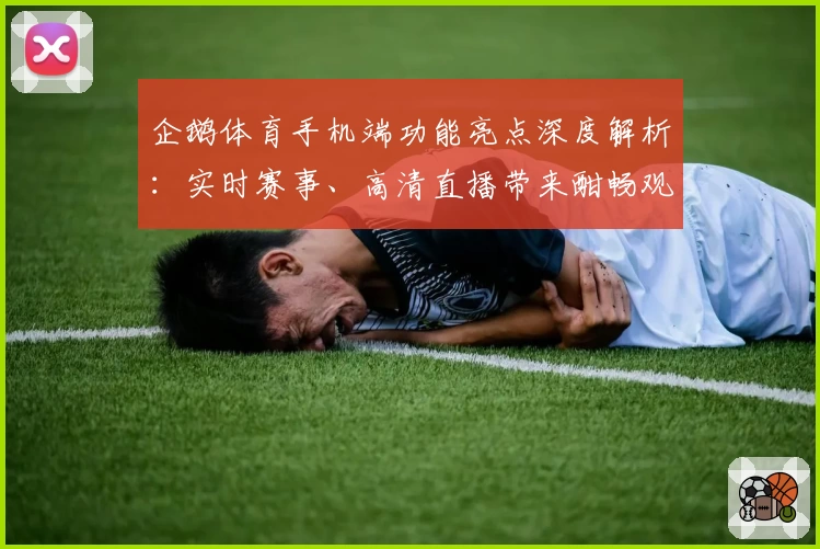 企鹅体育手机端功能亮点深度解析：实时赛事、高清直播带来酣畅观赛体验