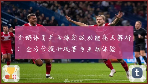 企鹅体育乒乓球新版功能亮点解析：全方位提升观赛与互动体验