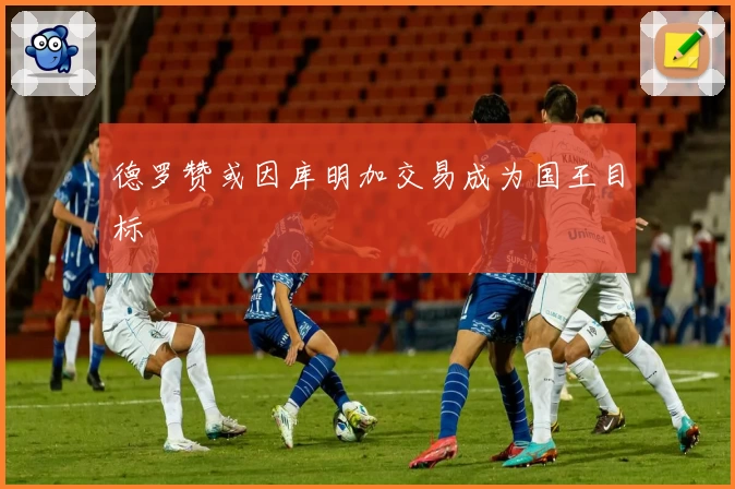 德罗赞或因库明加交易成为国王目标