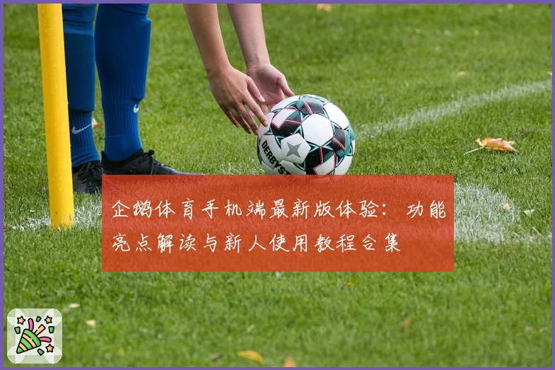 企鹅体育手机端最新版体验：功能亮点解读与新人使用教程合集