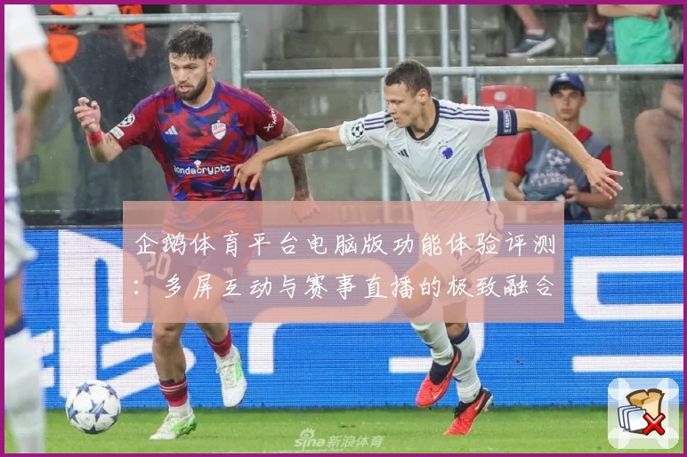 企鹅体育平台电脑版功能体验评测：多屏互动与赛事直播的极致融合