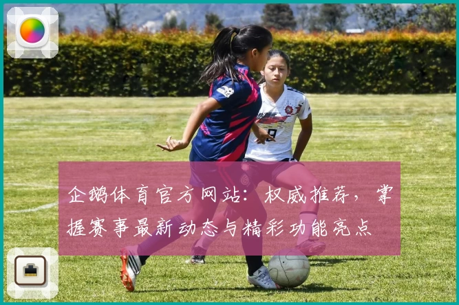 企鹅体育官方网站：权威推荐，掌握赛事最新动态与精彩功能亮点