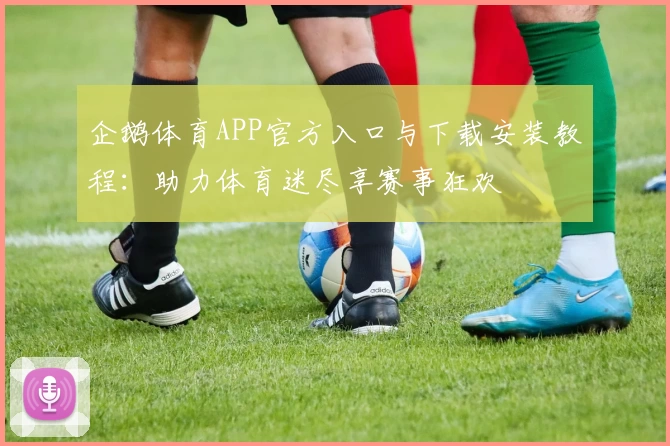 企鹅体育APP官方入口与下载安装教程：助力体育迷尽享赛事狂欢
