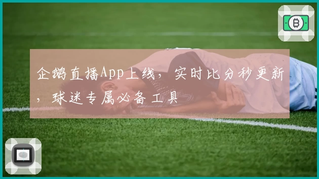 企鹅直播App上线,实时比分秒更新,球迷专属必备工具