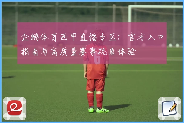 企鹅体育西甲直播专区：官方入口指南与高质量赛事观看体验
