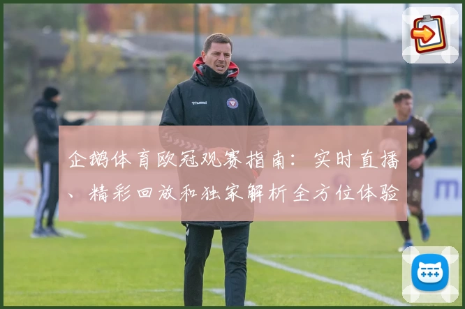 企鹅体育欧冠观赛指南：实时直播、精彩回放和独家解析全方位体验