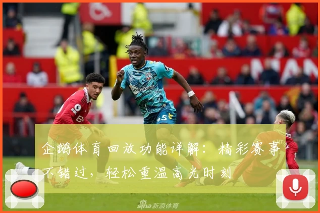 企鹅体育回放功能详解：精彩赛事不错过，轻松重温高光时刻