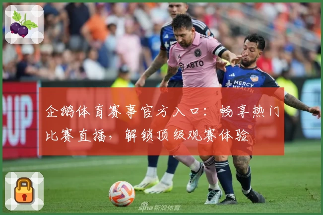 企鹅体育赛事官方入口：畅享热门比赛直播，解锁顶级观赛体验