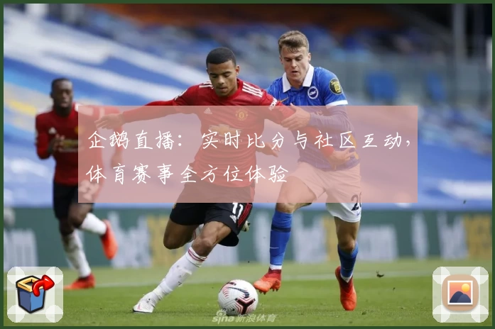 企鹅直播：实时比分与社区互动，体育赛事全方位体验