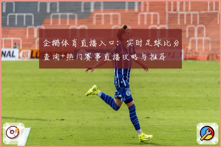 企鹅体育直播入口:实时足球比分查询+热门赛事直播攻略与推荐