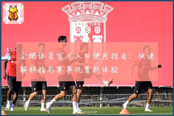 企鹅体育官方入口使用指南:快速解锁精彩赛事观看新体验