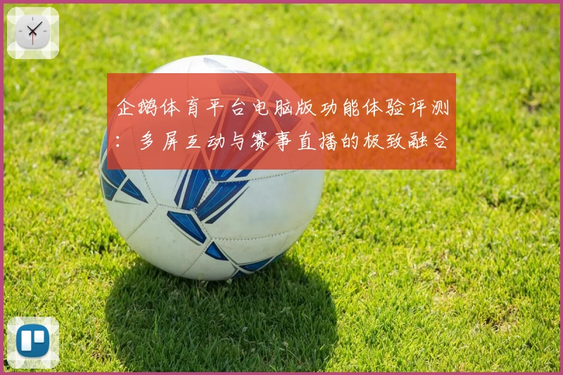 企鹅体育平台电脑版功能体验评测：多屏互动与赛事直播的极致融合