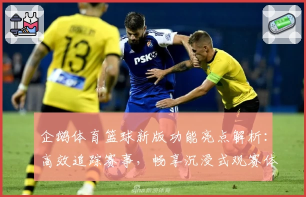 企鹅体育篮球新版功能亮点解析：高效追踪赛事，畅享沉浸式观赛体验