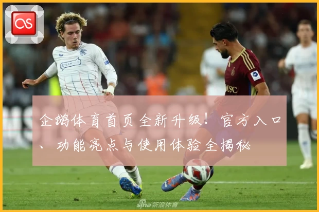 企鹅体育首页全新升级！官方入口、功能亮点与使用体验全揭秘