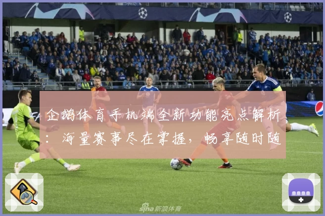 企鹅体育手机端全新功能亮点解析：海量赛事尽在掌握，畅享随时随地的体育观赛体验