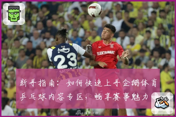 新手指南：如何快速上手企鹅体育乒乓球内容专区，畅享赛事魅力