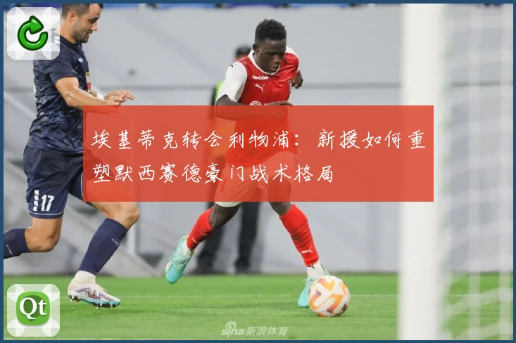 埃基蒂克转会利物浦：新援如何重塑默西赛德豪门战术格局