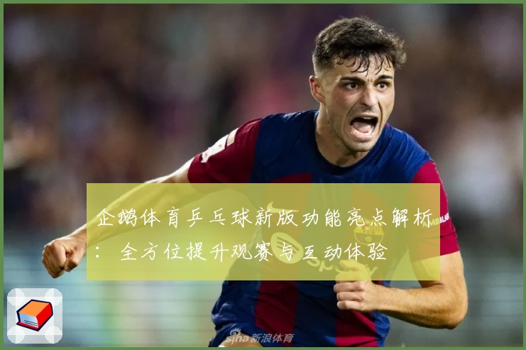 企鹅体育乒乓球新版功能亮点解析：全方位提升观赛与互动体验