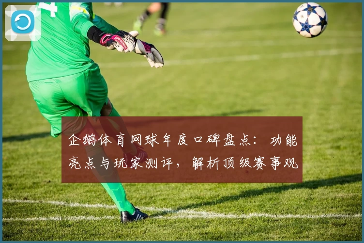 企鹅体育网球年度口碑盘点：功能亮点与玩家测评，解析顶级赛事观看体验