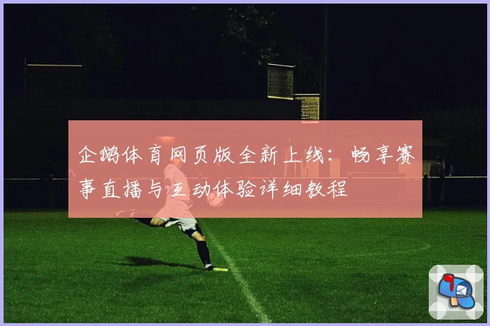 企鹅体育网页版全新上线:畅享赛事直播与互动体验详细教程