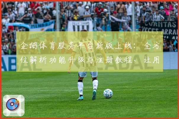 企鹅体育服务平台新版上线：全方位解析功能升级与注册教程，让用户畅享极致观赛体验