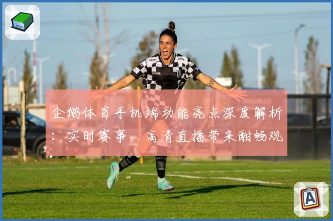 企鹅体育手机端功能亮点深度解析：实时赛事、高清直播带来酣畅观赛体验