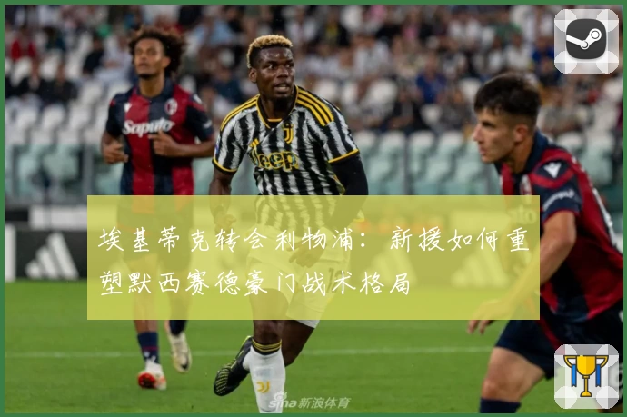 埃基蒂克转会利物浦：新援如何重塑默西赛德豪门战术格局