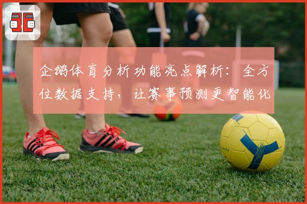 企鹅体育分析功能亮点解析:全方位数据支持,让赛事预测更智能化