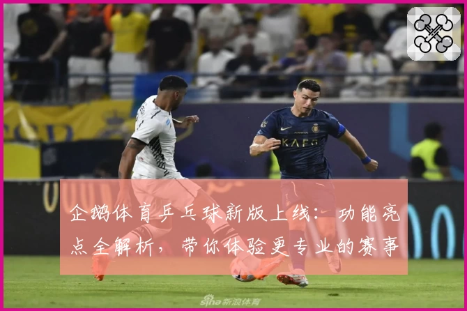 企鹅体育乒乓球新版上线：功能亮点全解析，带你体验更专业的赛事直播与互动