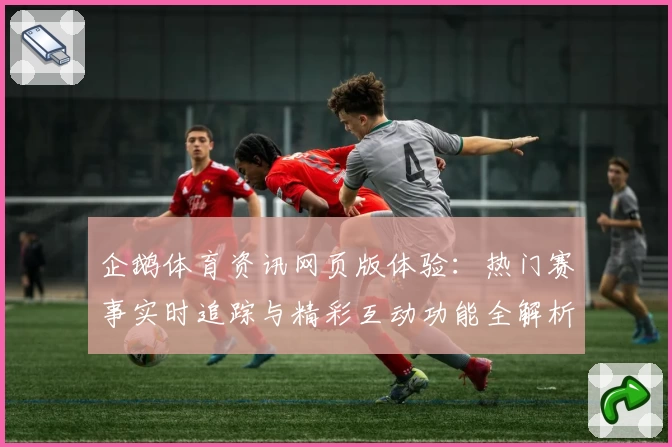 企鹅体育资讯网页版体验：热门赛事实时追踪与精彩互动功能全解析