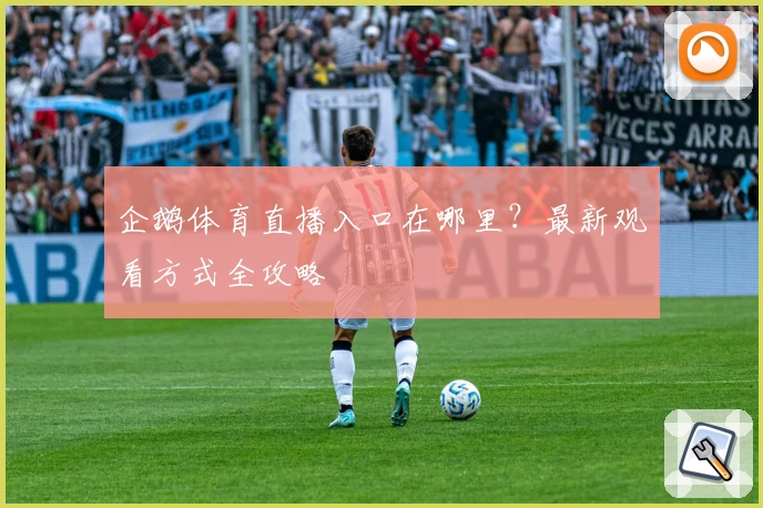 企鹅体育直播入口在哪里?最新观看方式全攻略