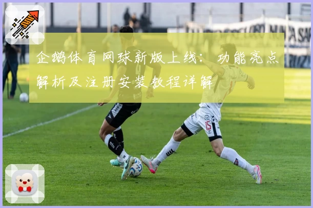 企鹅体育网球新版上线：功能亮点解析及注册安装教程详解