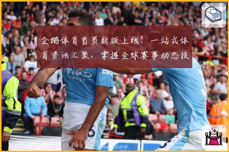 企鹅体育首页新版上线！一站式体育资讯汇聚，掌握全球赛事动态技巧