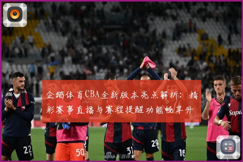 企鹅体育CBA全新版本亮点解析：精彩赛事直播与赛程提醒功能畅享升级