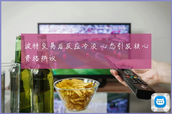 波特交易后反应冷淡 心态引发核心资格热议
