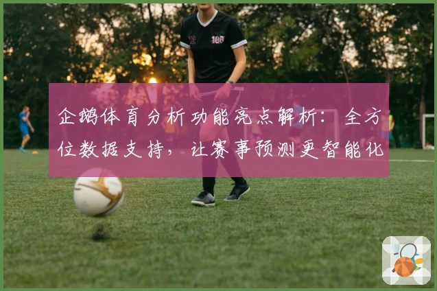 企鹅体育分析功能亮点解析:全方位数据支持,让赛事预测更智能化