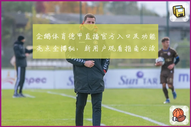 企鹅体育德甲直播官方入口及功能亮点全揭秘，新用户观看指南必读