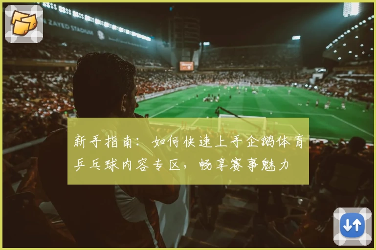 新手指南：如何快速上手企鹅体育乒乓球内容专区，畅享赛事魅力