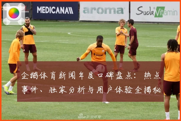 企鹅体育新闻年度口碑盘点：热点事件、独家分析与用户体验全揭秘