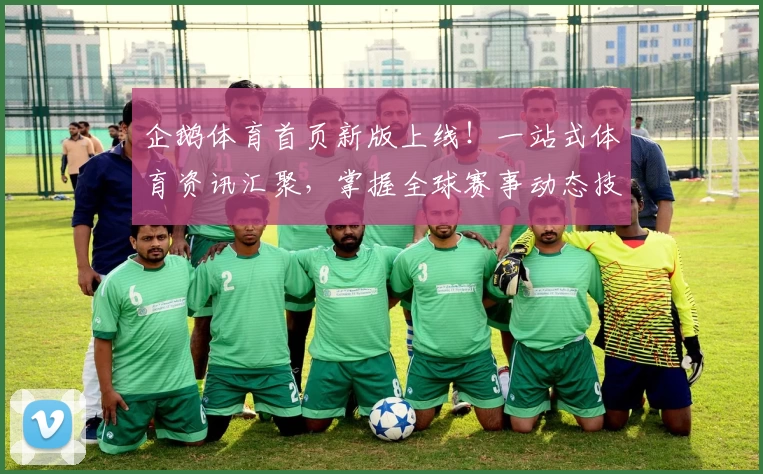 企鹅体育首页新版上线！一站式体育资讯汇聚，掌握全球赛事动态技巧