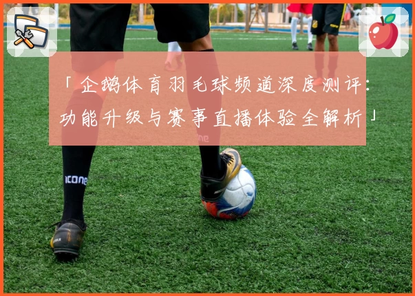 「企鹅体育羽毛球频道深度测评：功能升级与赛事直播体验全解析」