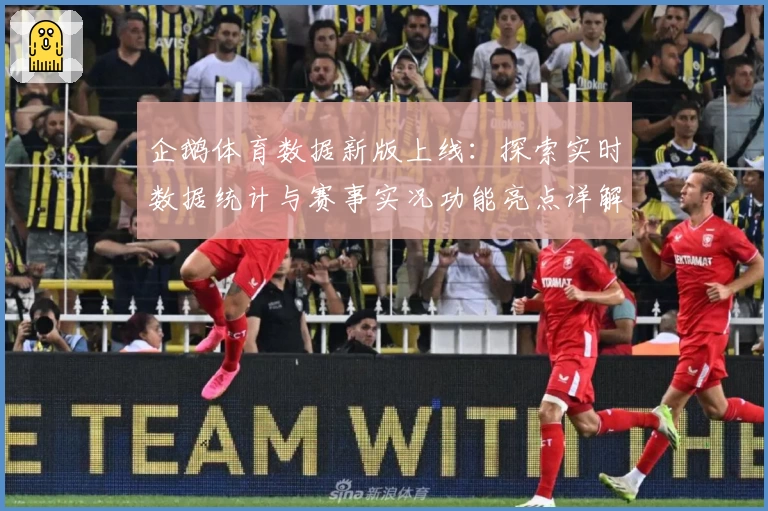 企鹅体育数据新版上线：探索实时数据统计与赛事实况功能亮点详解
