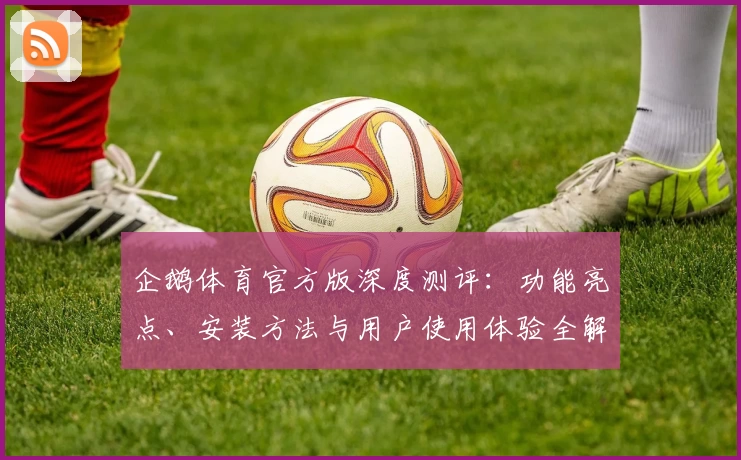 企鹅体育官方版深度测评：功能亮点、安装方法与用户使用体验全解析