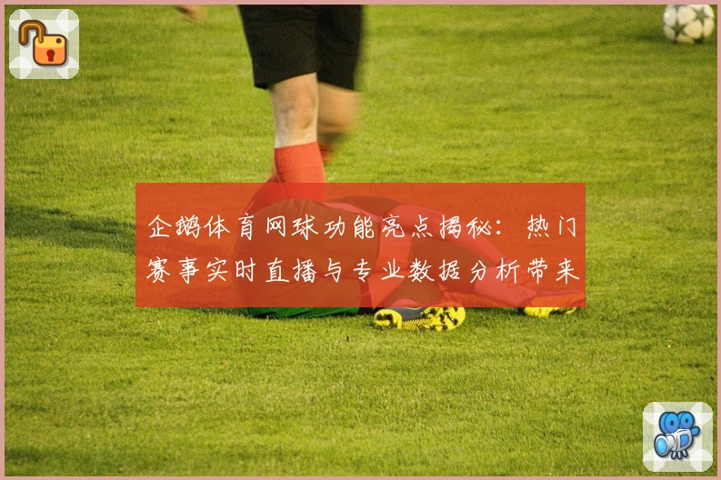 企鹅体育网球功能亮点揭秘：热门赛事实时直播与专业数据分析带来极致观赛体验
