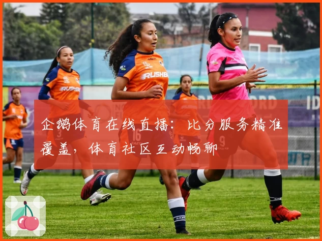 企鹅体育在线直播：比分服务精准覆盖，体育社区互动畅聊