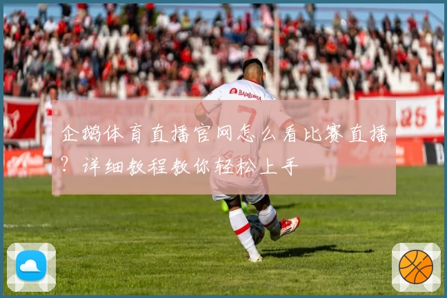 企鹅体育直播官网怎么看比赛直播?详细教程教你轻松上手