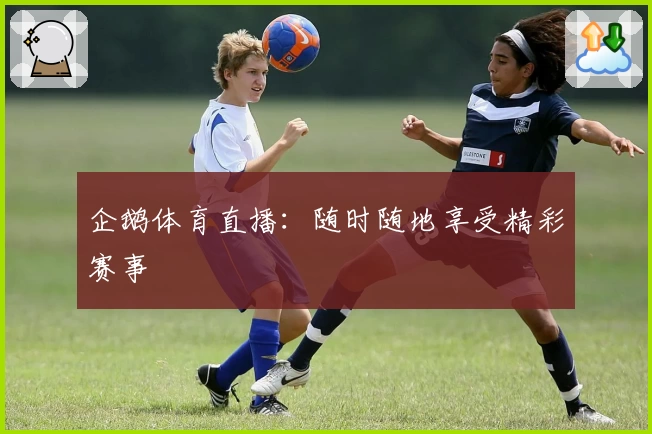 企鹅体育直播：随时随地享受精彩赛事